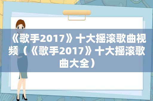《歌手2017》十大摇滚歌曲视频（《歌手2017》十大摇滚歌曲大全）