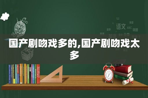 国产剧吻戏多的,国产剧吻戏太多