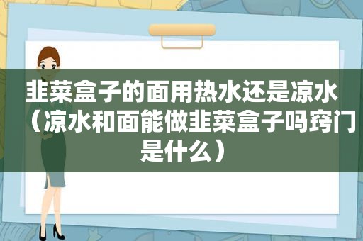 韭菜盒子的面用热水还是凉水（凉水和面能做韭菜盒子吗窍门是什么）