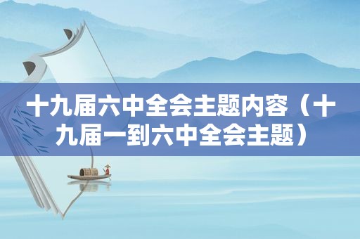 十九届六中全会主题内容（十九届一到六中全会主题）