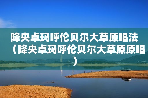 降央卓玛呼伦贝尔大草原唱法（降央卓玛呼伦贝尔大草原原唱）