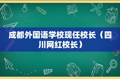 成都外国语学校现任校长（四川网红校长）