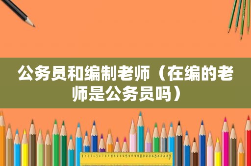 公务员和编制老师（在编的老师是公务员吗）