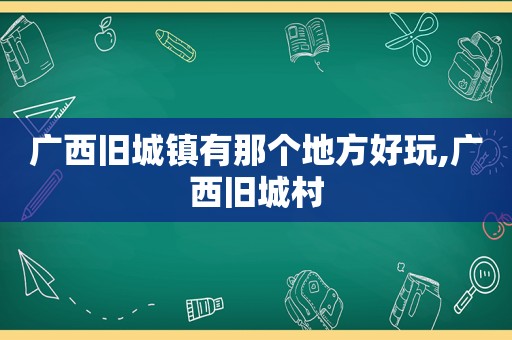 广西旧城镇有那个地方好玩,广西旧城村