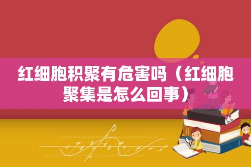 红细胞积聚有危害吗（红细胞聚集是怎么回事）