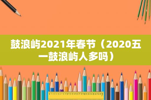 鼓浪屿2021年春节（2020五一鼓浪屿人多吗）