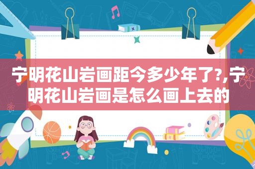 宁明花山岩画距今多少年了?,宁明花山岩画是怎么画上去的