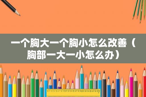 一个胸大一个胸小怎么改善（胸部一大一小怎么办）