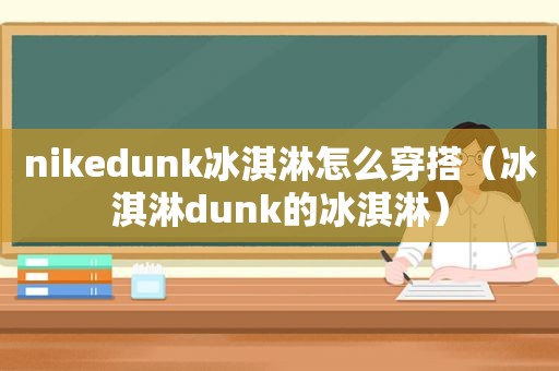 nikedunk冰淇淋怎么穿搭（冰淇淋dunk的冰淇淋）