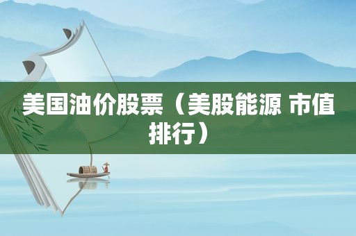 美国油价股票（美股能源 市值排行）  第1张
