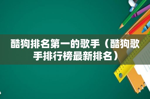 酷狗排名第一的歌手（酷狗歌手排行榜最新排名）