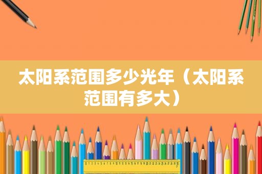 太阳系范围多少光年（太阳系范围有多大）