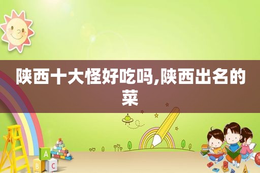 陕西十大怪好吃吗,陕西出名的菜