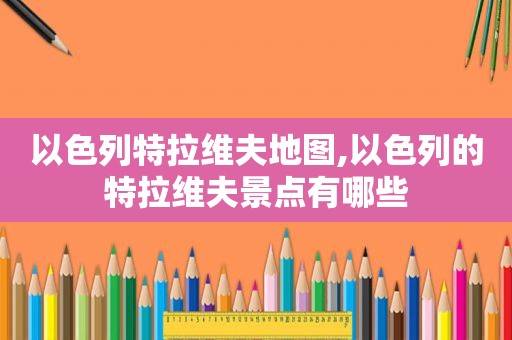 以色列特拉维夫地图,以色列的特拉维夫景点有哪些  第1张