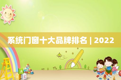 系统门窗十大品牌排名 | 2022  第1张
