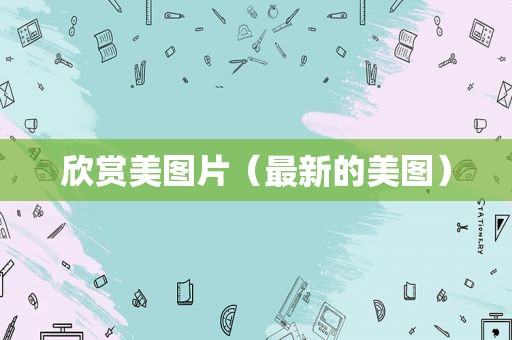 欣赏美图片（最新的美图）