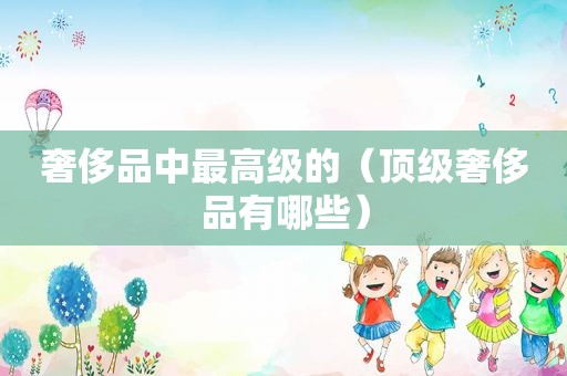 奢侈品中最高级的（顶级奢侈品有哪些）