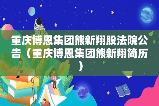 重庆博恩集团熊新翔股法院公告（重庆博恩集团熊新翔简历）  第1张
