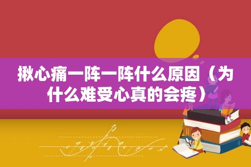 揪心痛一阵一阵什么原因（为什么难受心真的会疼）