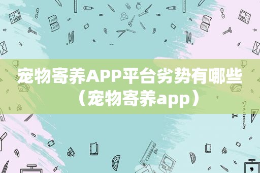 宠物寄养APP平台劣势有哪些（宠物寄养app）