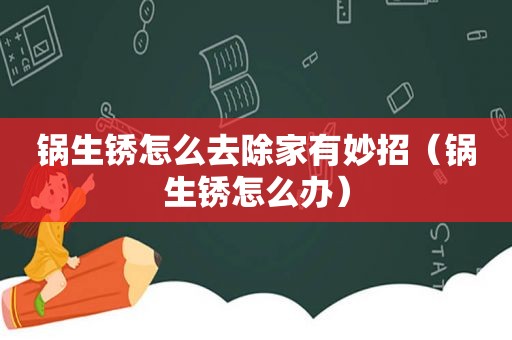 锅生锈怎么去除家有妙招（锅生锈怎么办）