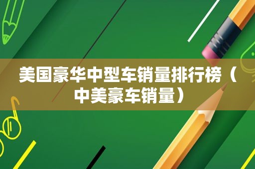 美国豪华中型车销量排行榜（中美豪车销量）