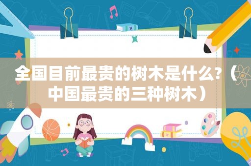 全国目前最贵的树木是什么?（中国最贵的三种树木）