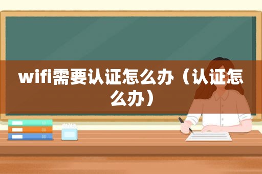 wifi需要认证怎么办（认证怎么办）