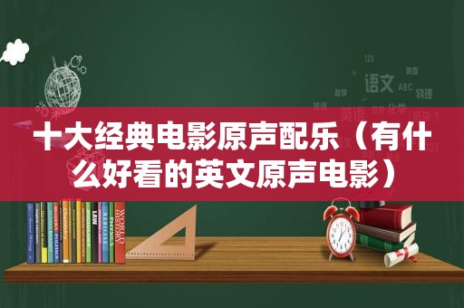 十大经典电影原声配乐（有什么好看的英文原声电影）