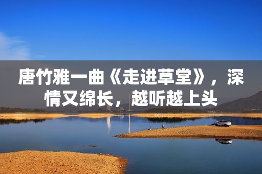 唐竹雅一曲《走进草堂》，深情又绵长，越听越上头