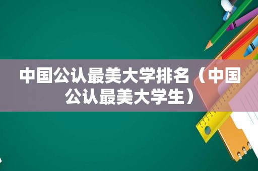 中国公认最美大学排名（中国公认最美大学生）