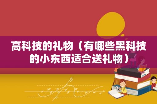 高科技的礼物（有哪些黑科技的小东西适合送礼物）