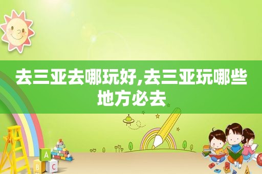 去三亚去哪玩好,去三亚玩哪些地方必去