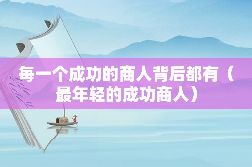 每一个成功的商人背后都有（最年轻的成功商人）