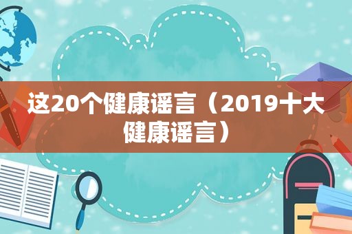 这20个健康谣言（2019十大健康谣言）
