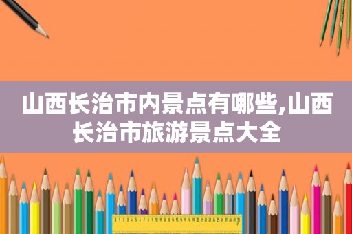 山西长治市内景点有哪些,山西长治市旅游景点大全