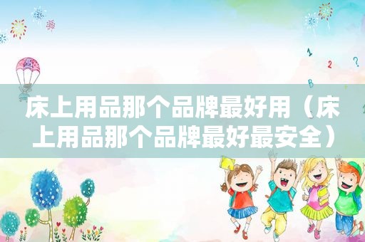 床上用品那个品牌最好用（床上用品那个品牌最好最安全）
