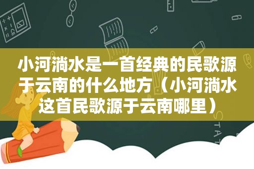 小河淌水是一首经典的民歌源于云南的什么地方（小河淌水这首民歌源于云南哪里）