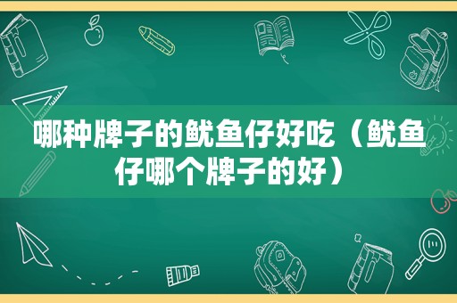哪种牌子的鱿鱼仔好吃（鱿鱼仔哪个牌子的好）