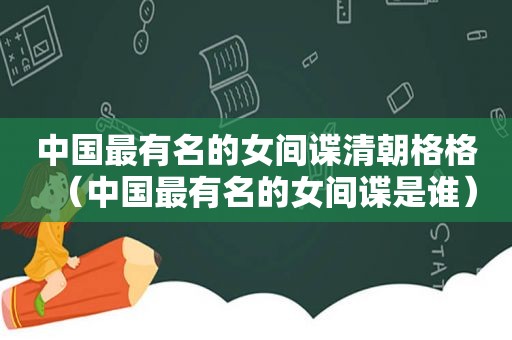 中国最有名的女间谍清朝格格（中国最有名的女间谍是谁）