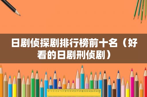 日剧侦探剧排行榜前十名（好看的日剧刑侦剧）