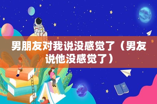 男朋友对我说没感觉了（男友说他没感觉了）