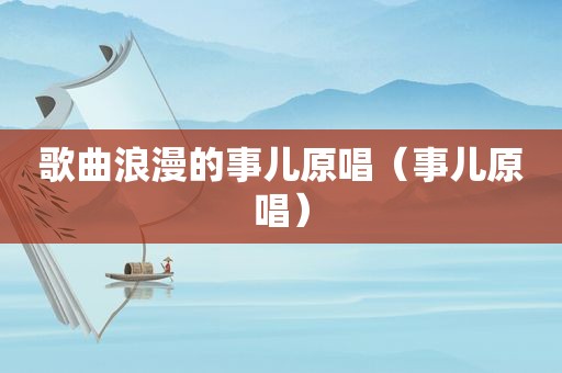 歌曲浪漫的事儿原唱（事儿原唱）