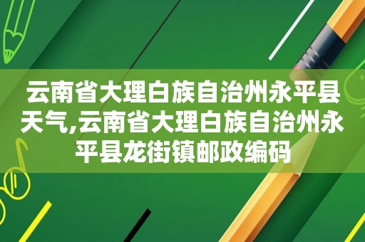 云南省大理白族自治州永平县天气,云南省大理白族自治州永平县龙街镇邮政编码  第1张