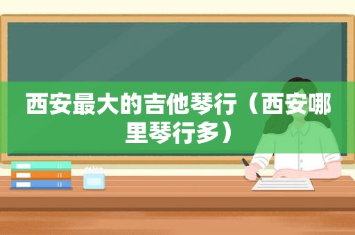 西安最大的吉他琴行（西安哪里琴行多）