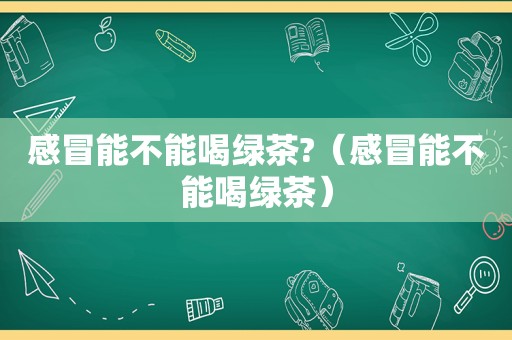 感冒能不能喝绿茶?（感冒能不能喝绿茶）