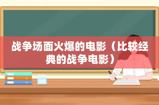 战争场面火爆的电影（比较经典的战争电影）