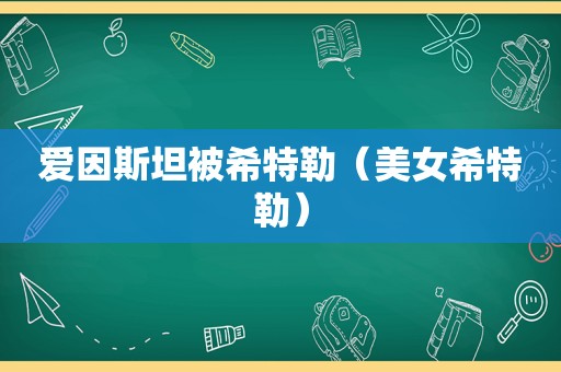 爱因斯坦被希特勒（美女希特勒）