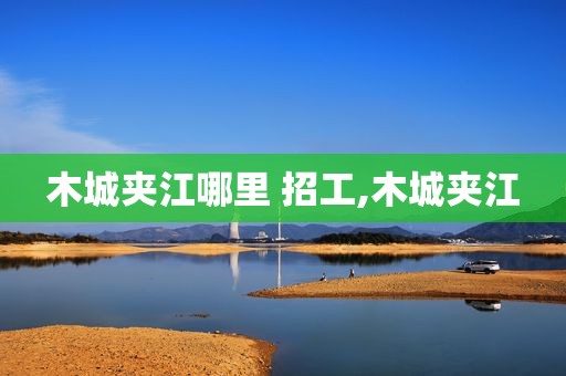 木城夹江哪里 招工,木城夹江