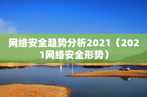 网络安全趋势分析2021（2021网络安全形势）  第1张